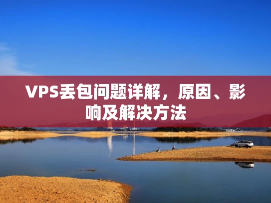 VPS丢包问题详解，原因、影响及解决方法