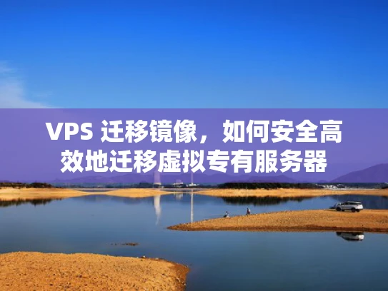 VPS 迁移镜像，如何安全高效地迁移虚拟专有服务器