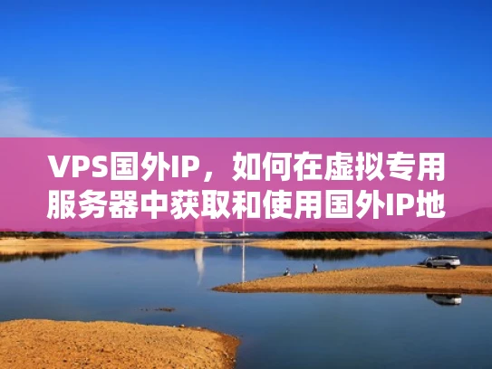 VPS国外IP，如何在虚拟专用服务器中获取和使用国外IP地址？
