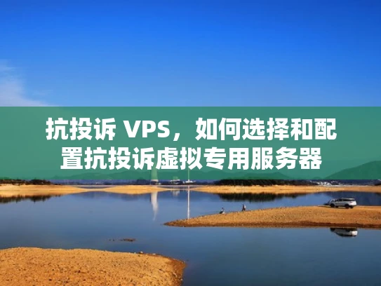 抗投诉 VPS，如何选择和配置抗投诉虚拟专用服务器