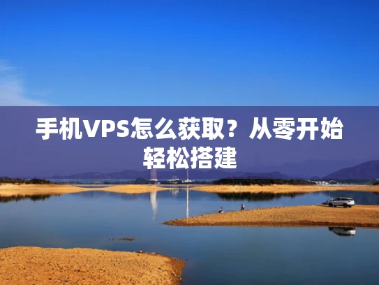 手机VPS怎么获取？从零开始轻松搭建