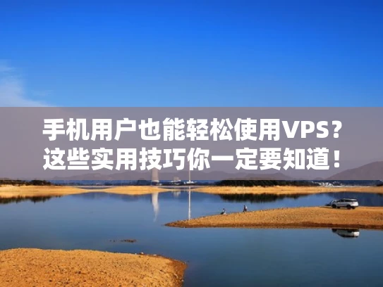 手机用户也能轻松使用VPS？这些实用技巧你一定要知道！