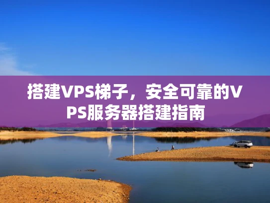 搭建VPS梯子，安全可靠的VPS服务器搭建指南
