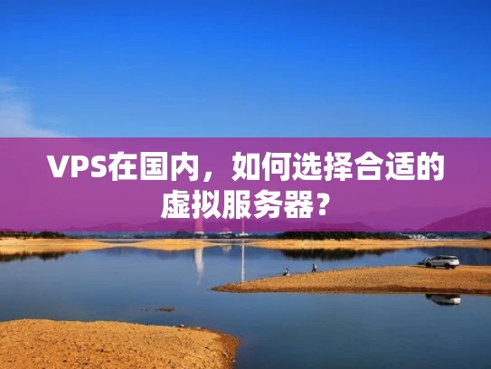 VPS在国内，如何选择合适的虚拟服务器？