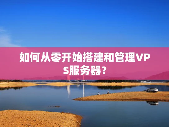 如何从零开始搭建和管理VPS服务器？