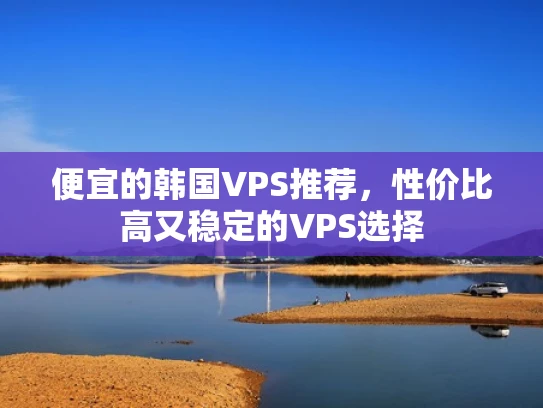 便宜的韩国VPS推荐，性价比高又稳定的VPS选择