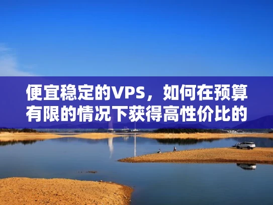 便宜稳定的VPS，如何在预算有限的情况下获得高性价比的服务器？