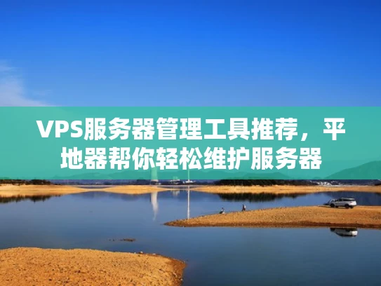 VPS服务器管理工具推荐，平地器帮你轻松维护服务器