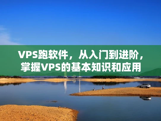 VPS跑软件，从入门到进阶，掌握VPS的基本知识和应用