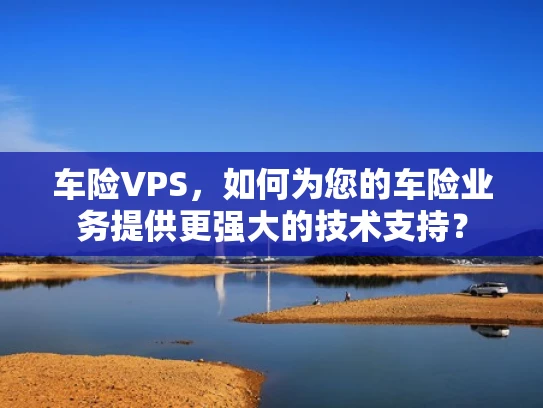 车险VPS，如何为您的车险业务提供更强大的技术支持？