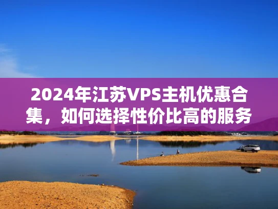 2024年江苏VPS主机优惠合集，如何选择性价比高的服务？
