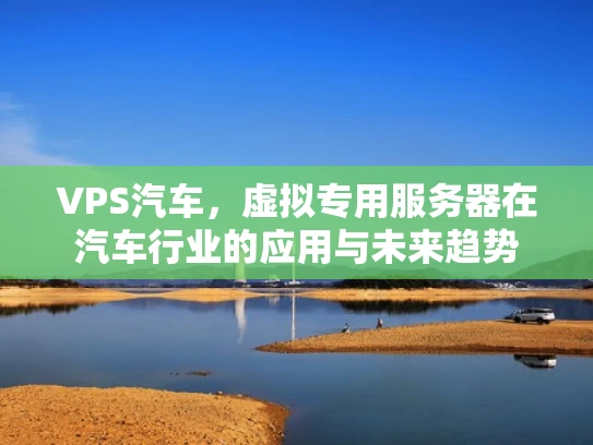 VPS汽车，虚拟专用服务器在汽车行业的应用与未来趋势