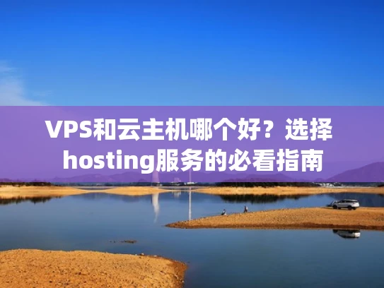 VPS和云主机哪个好？选择 hosting服务的必看指南