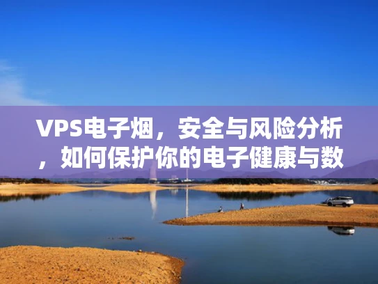 VPS电子烟，安全与风险分析，如何保护你的电子健康与数据？