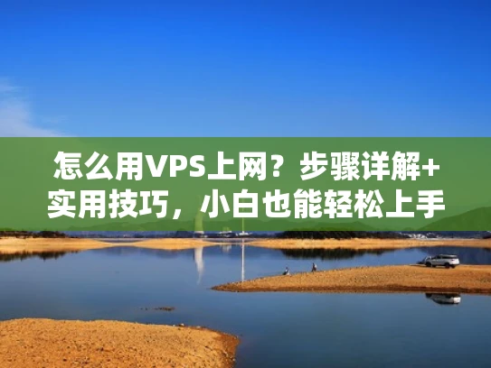怎么用VPS上网？步骤详解+实用技巧，小白也能轻松上手