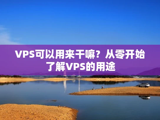VPS可以用来干嘛？从零开始了解VPS的用途