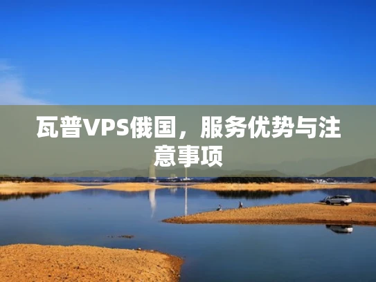 瓦普VPS俄国，服务优势与注意事项