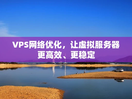 VPS网络优化，让虚拟服务器更高效、更稳定