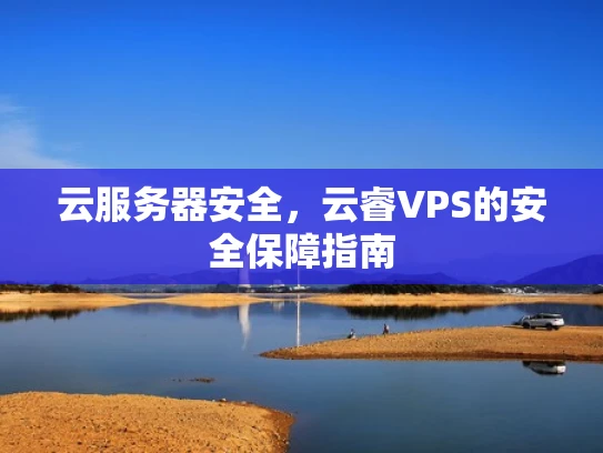 云服务器安全，云睿VPS的安全保障指南