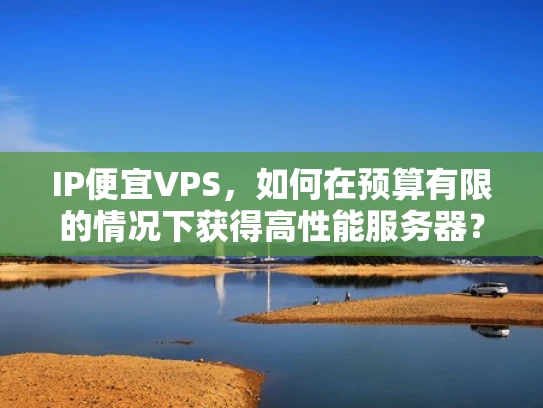 IP便宜VPS，如何在预算有限的情况下获得高性能服务器？