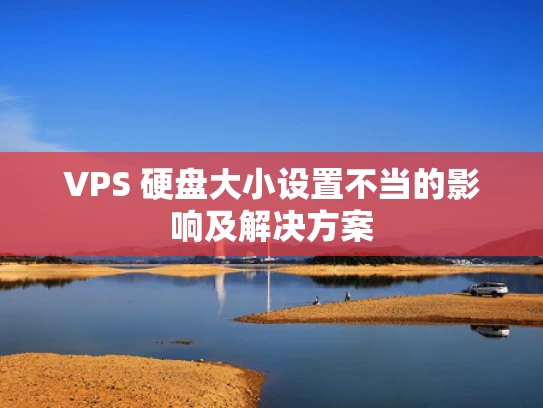 VPS 硬盘大小设置不当的影响及解决方案