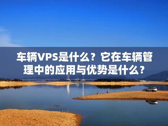 车辆VPS是什么？它在车辆管理中的应用与优势是什么？