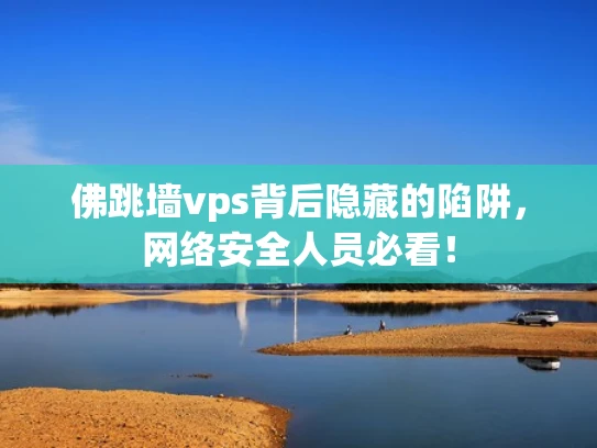 佛跳墙vps背后隐藏的陷阱，网络安全人员必看！