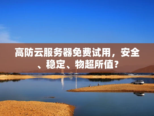 高防云服务器免费试用，安全、稳定、物超所值？