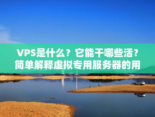 VPS是什么？它能干哪些活？简单解释虚拟专用服务器的用途和优势