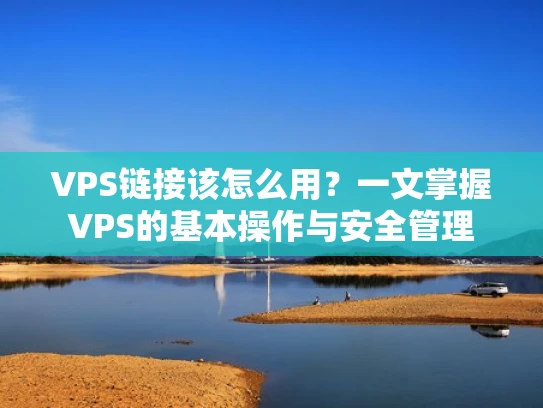 VPS链接该怎么用？一文掌握VPS的基本操作与安全管理