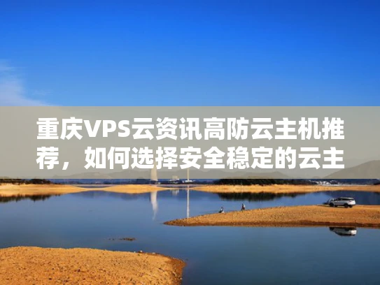 重庆VPS云资讯高防云主机推荐，如何选择安全稳定的云主机