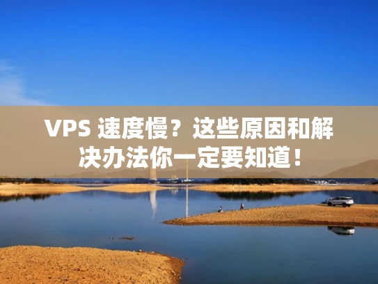 VPS 速度慢？这些原因和解决办法你一定要知道！