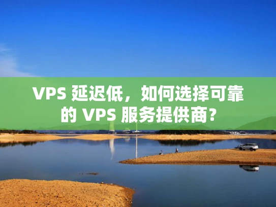 VPS 延迟低，如何选择可靠的 VPS 服务提供商？