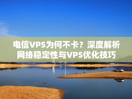 电信VPS为何不卡？深度解析网络稳定性与VPS优化技巧