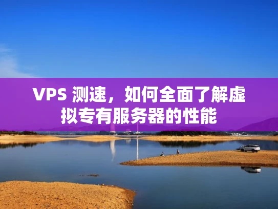 VPS 测速，如何全面了解虚拟专有服务器的性能