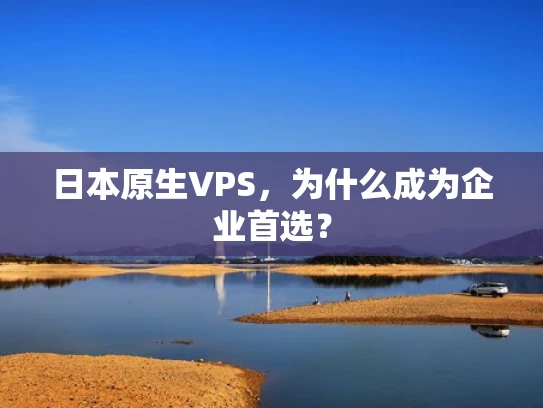 日本原生VPS，为什么成为企业首选？