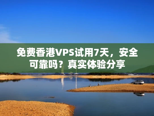 免费香港VPS试用7天，安全可靠吗？真实体验分享