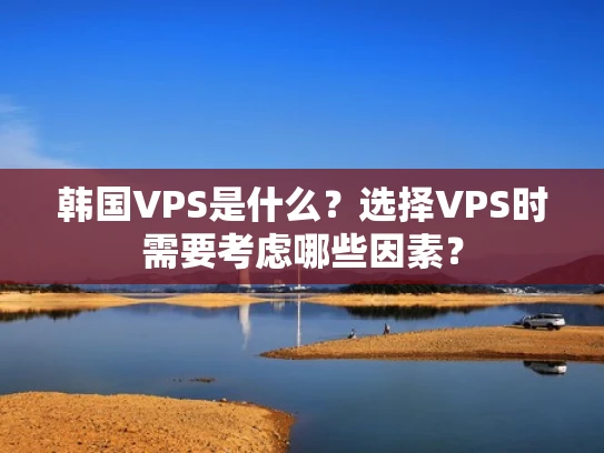 韩国VPS是什么？选择VPS时需要考虑哪些因素？