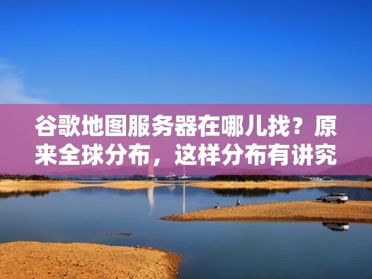 谷歌地图服务器在哪儿找？原来全球分布，这样分布有讲究！