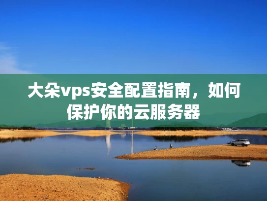 大朵vps安全配置指南，如何保护你的云服务器