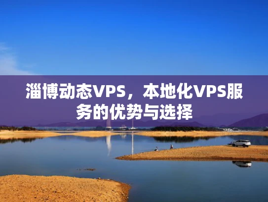 淄博动态VPS，本地化VPS服务的优势与选择