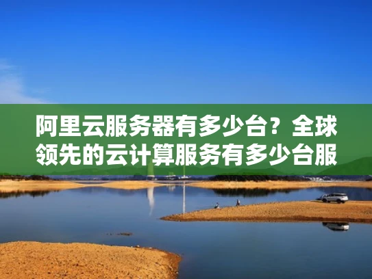 阿里云服务器有多少台？全球领先的云计算服务有多少台服务器？