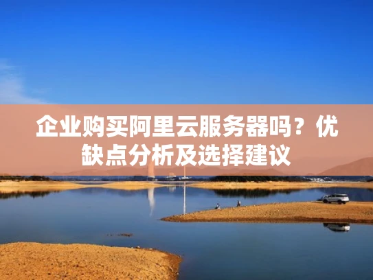 企业购买阿里云服务器吗？优缺点分析及选择建议