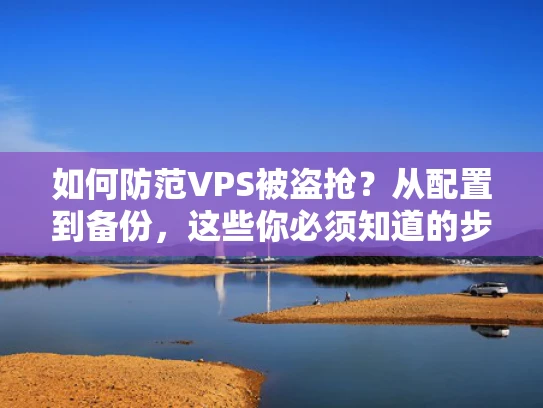 如何防范VPS被盗抢？从配置到备份，这些你必须知道的步骤