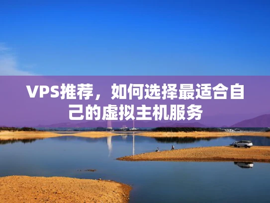 VPS推荐，如何选择最适合自己的虚拟主机服务