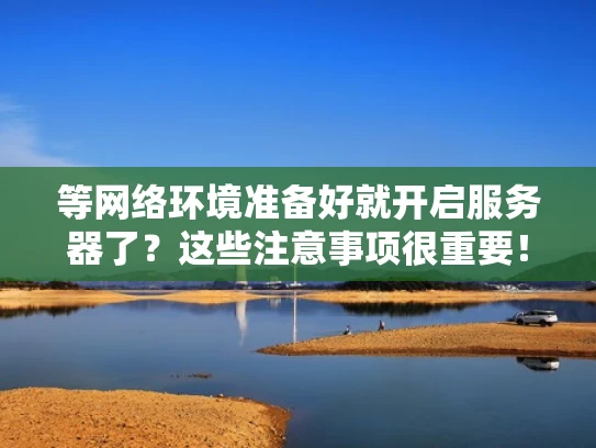 等网络环境准备好就开启服务器了？这些注意事项很重要！