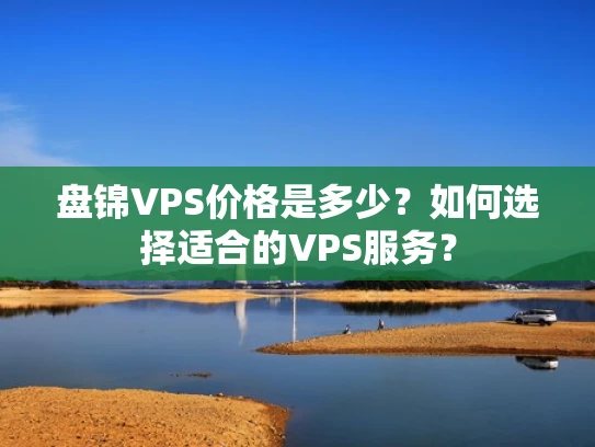 盘锦VPS价格是多少？如何选择适合的VPS服务？