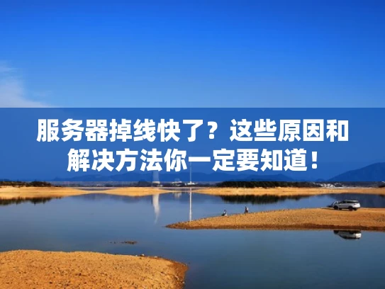 服务器掉线快了？这些原因和解决方法你一定要知道！