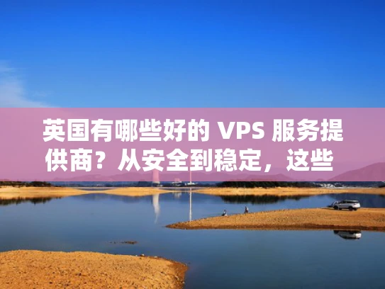 英国有哪些好的 VPS 服务提供商？从安全到稳定，这些 VPS 服务提供商值得信赖