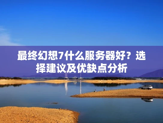 最终幻想7什么服务器好？选择建议及优缺点分析